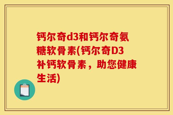 钙尔奇d3和钙尔奇氨糖软骨素(钙尔奇D3补钙软骨素,助您健康生活) 钙尔奇d3和钙尔奇氨糖软骨素(钙尔奇D3补钙软骨素,助您健康生活)
