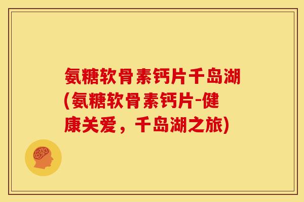氨糖软骨素钙片千岛湖(氨糖软骨素钙片-健康关爱，千岛湖之旅)