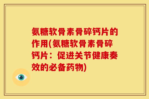 氨糖软骨素骨碎钙片的作用(氨糖软骨素骨碎钙片:促进关节健康奏效的必备) 氨糖软骨素骨碎钙片的作用(氨糖软骨素骨碎钙片:促进关节健康奏效的必备)