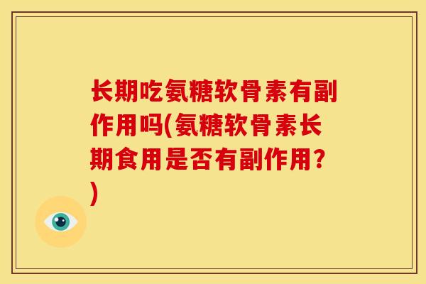 长期吃氨糖软骨素有副作用吗(氨糖软骨素长期食用是否有副作用?) 长期吃氨糖软骨素有副作用吗(氨糖软骨素长期食用是否有副作用?)