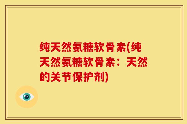 纯天然氨糖软骨素(纯天然氨糖软骨素：天然的关节保护剂)