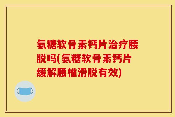 氨糖软骨素钙片腰脱吗(氨糖软骨素钙片缓解腰椎滑脱有效) 氨糖软骨素钙片腰脱吗(氨糖软骨素钙片缓解腰椎滑脱有效)