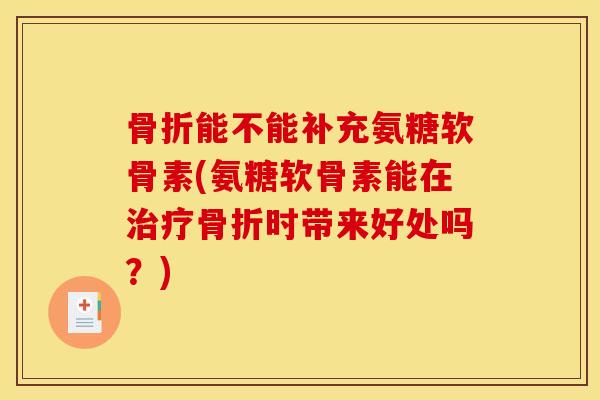 能不能补充氨糖软骨素(氨糖软骨素能在时带来好处吗?) 能不能补充氨糖软骨素(氨糖软骨素能在时带来好处吗?)