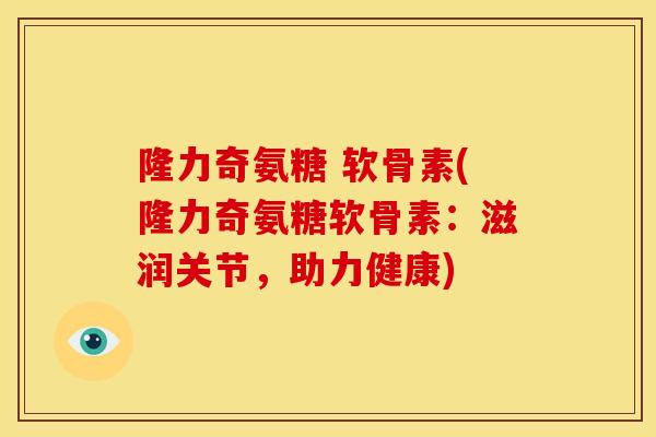 隆力奇氨糖 软骨素(隆力奇氨糖软骨素：滋润关节，助力健康)