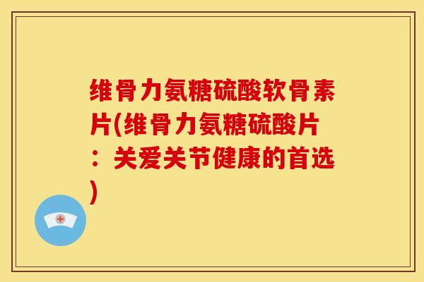 维骨力氨糖硫酸软骨素片(维骨力氨糖硫酸片:关爱关节健康的首选) 维骨力氨糖硫酸软骨素片(维骨力氨糖硫酸片:关爱关节健康的首选)