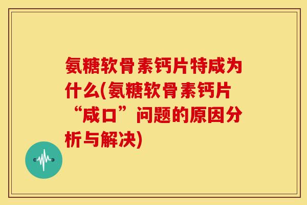 氨糖软骨素钙片特咸为什么(氨糖软骨素钙片“咸口”问题的原因分析与解决) 氨糖软骨素钙片特咸为什么(氨糖软骨素钙片“咸口”问题的原因分析与解决)