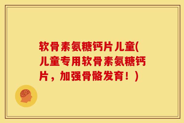 软骨素氨糖钙片儿童(儿童专用软骨素氨糖钙片,加强骨骼发育!) 软骨素氨糖钙片儿童(儿童专用软骨素氨糖钙片,加强骨骼发育!)