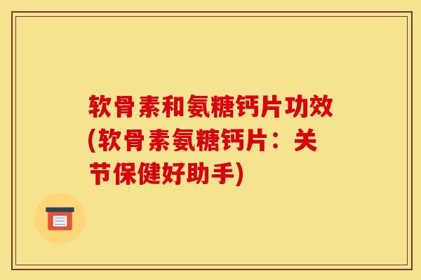 软骨素和氨糖钙片功效(软骨素氨糖钙片:关节保健好助手) 软骨素和氨糖钙片功效(软骨素氨糖钙片:关节保健好助手)