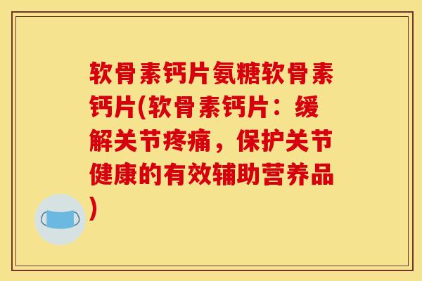 软骨素钙片氨糖软骨素钙片(软骨素钙片:缓解关节,保护关节健康的有效辅助营养品) 软骨素钙片氨糖软骨素钙片(软骨素钙片:缓解关节,保护关节健康的有效辅助营养品)