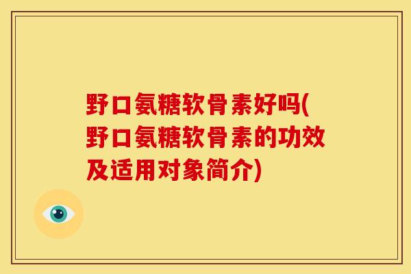 野口氨糖软骨素好吗(野口氨糖软骨素的功效及适用对象简介)