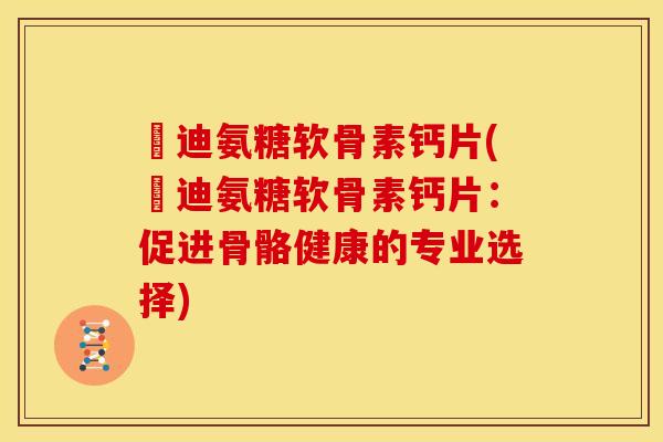 郞迪氨糖软骨素钙片(郞迪氨糖软骨素钙片:促进骨骼健康的专业选择) 郞迪氨糖软骨素钙片(郞迪氨糖软骨素钙片:促进骨骼健康的专业选择)