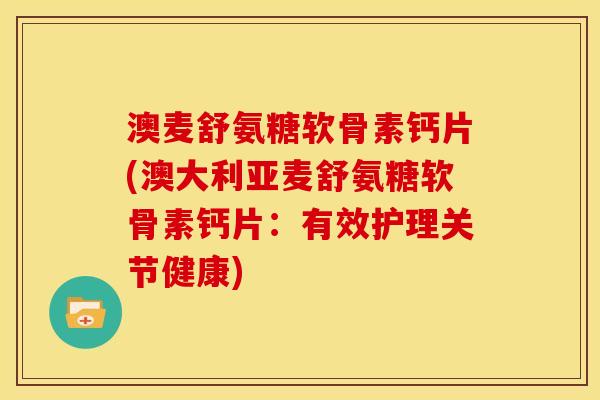 澳麦舒氨糖软骨素钙片(澳大利亚麦舒氨糖软骨素钙片：有效护理关节健康)