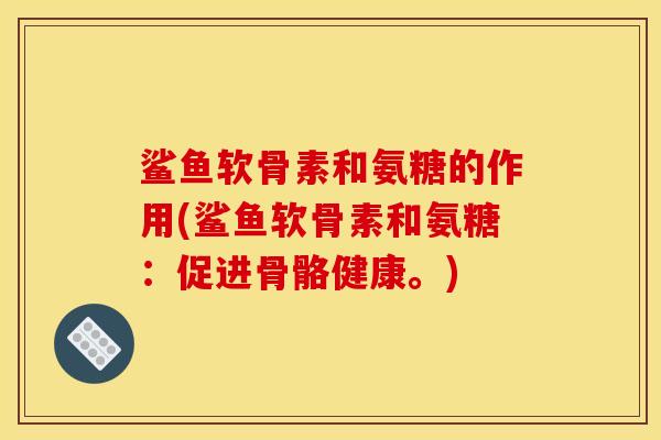 鲨鱼软骨素和氨糖的作用(鲨鱼软骨素和氨糖:促进骨骼健康。) 鲨鱼软骨素和氨糖的作用(鲨鱼软骨素和氨糖:促进骨骼健康。)