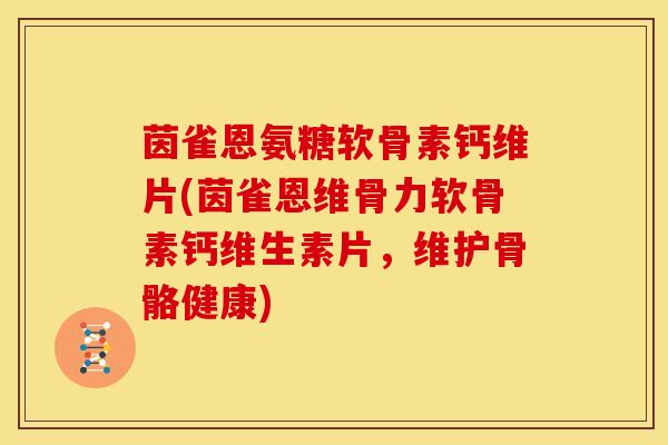 茵雀恩氨糖软骨素钙维片(茵雀恩维骨力软骨素钙维生素片,维护骨骼健康) 茵雀恩氨糖软骨素钙维片(茵雀恩维骨力软骨素钙维生素片,维护骨骼健康)