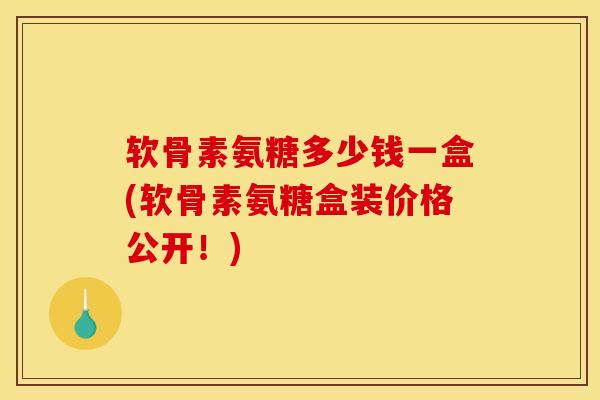软骨素氨糖多少钱一盒(软骨素氨糖盒装价格公开!) 软骨素氨糖多少钱一盒(软骨素氨糖盒装价格公开!)