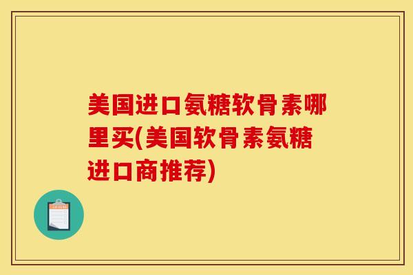 美国进口氨糖软骨素哪里买(美国软骨素氨糖进口商推荐)
