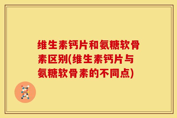 维生素钙片和氨糖软骨素区别(维生素钙片与氨糖软骨素的不同点)