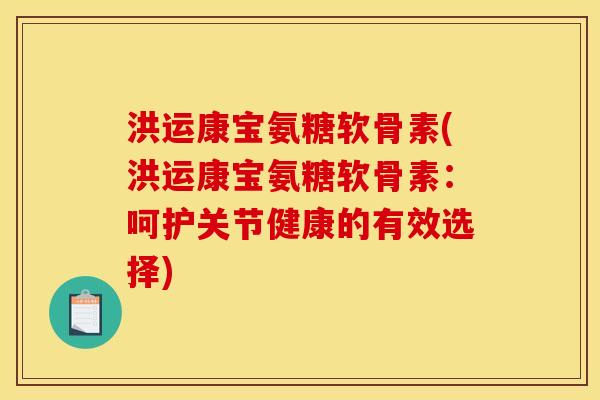 洪运康宝氨糖软骨素(洪运康宝氨糖软骨素:呵护关节健康的有效选择) 洪运康宝氨糖软骨素(洪运康宝氨糖软骨素:呵护关节健康的有效选择)