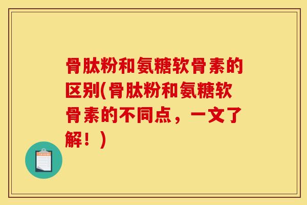 骨肽粉和氨糖软骨素的区别(骨肽粉和氨糖软骨素的不同点，一文了解！)