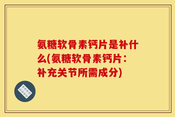 氨糖软骨素钙片是补什么(氨糖软骨素钙片：补充关节所需成分)