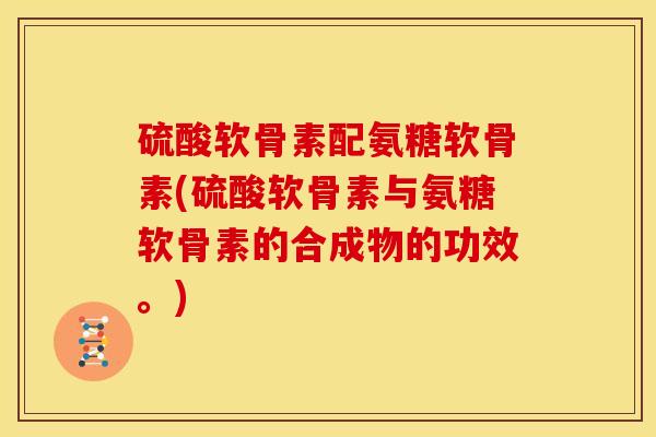 硫酸软骨素配氨糖软骨素(硫酸软骨素与氨糖软骨素的合成物的功效。)