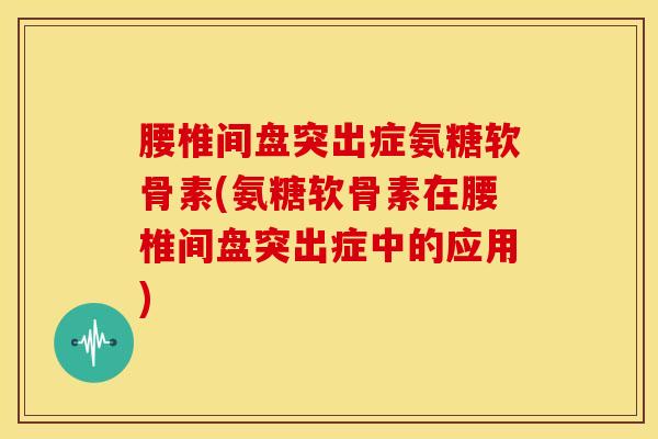 腰椎间盘突出症氨糖软骨素(氨糖软骨素在腰椎间盘突出症中的应用) 腰椎间盘突出症氨糖软骨素(氨糖软骨素在腰椎间盘突出症中的应用)