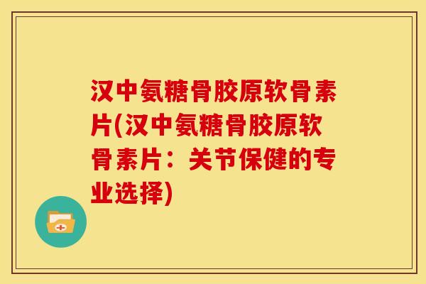 汉中氨糖骨胶原软骨素片(汉中氨糖骨胶原软骨素片：关节保健的专业选择)