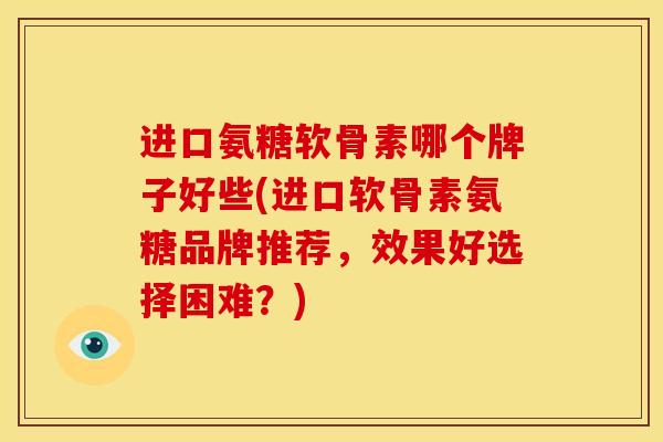进口氨糖软骨素哪个牌子好些(进口软骨素氨糖品牌推荐，效果好选择困难？)