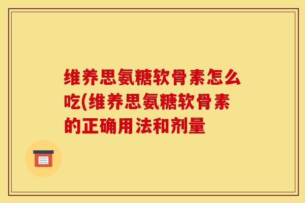 维养思氨糖软骨素怎么吃(维养思氨糖软骨素的正确用法和剂量 维养思氨糖软骨素怎么吃(维养思氨糖软骨素的正确用法和剂量