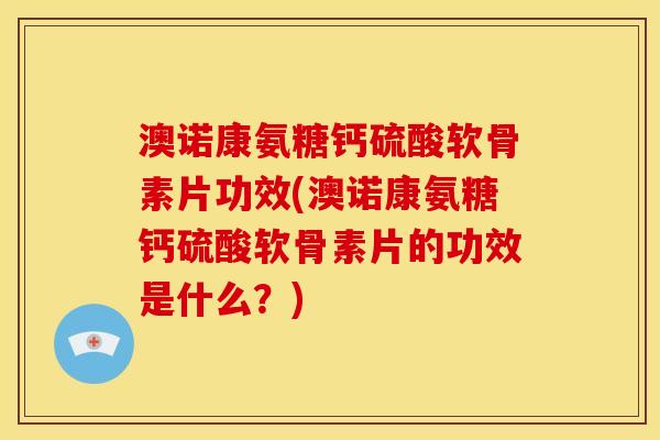 澳诺康氨糖钙硫酸软骨素片功效(澳诺康氨糖钙硫酸软骨素片的功效是什么？)