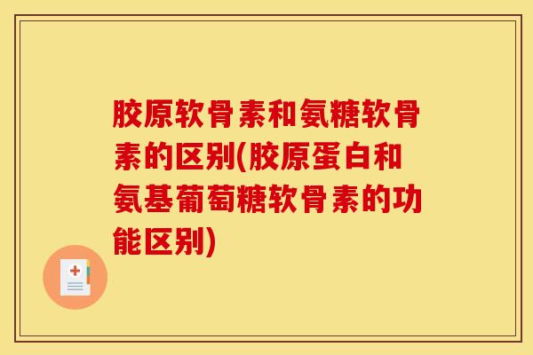 胶原软骨素和氨糖软骨素的区别(胶原蛋白和氨基葡萄糖软骨素的功能区别) 胶原软骨素和氨糖软骨素的区别(胶原蛋白和氨基葡萄糖软骨素的功能区别)