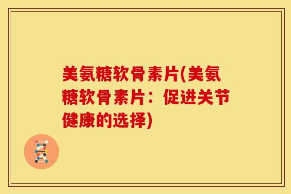美氨糖软骨素片(美氨糖软骨素片:促进关节健康的选择) 美氨糖软骨素片(美氨糖软骨素片:促进关节健康的选择)