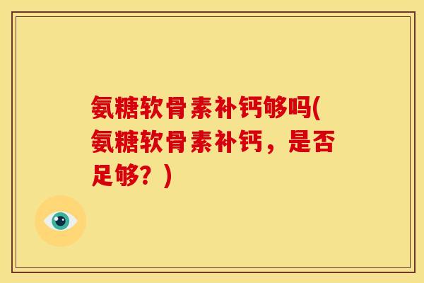 氨糖软骨素补钙够吗(氨糖软骨素补钙,是否足够?) 氨糖软骨素补钙够吗(氨糖软骨素补钙,是否足够?)