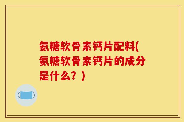 氨糖软骨素钙片配料(氨糖软骨素钙片的成分是什么？)