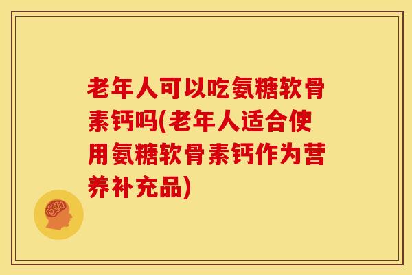老年人可以吃氨糖软骨素钙吗(老年人适合使用氨糖软骨素钙作为营养补充品) 老年人可以吃氨糖软骨素钙吗(老年人适合使用氨糖软骨素钙作为营养补充品)