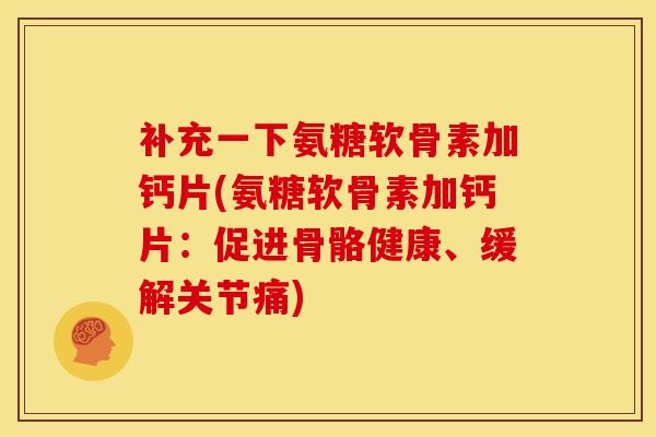 补充一下氨糖软骨素加钙片(氨糖软骨素加钙片:促进骨骼健康、缓解关节痛) 补充一下氨糖软骨素加钙片(氨糖软骨素加钙片:促进骨骼健康、缓解关节痛)