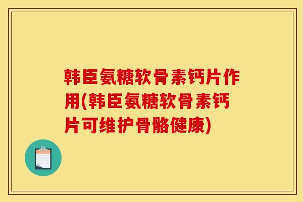 韩臣氨糖软骨素钙片作用(韩臣氨糖软骨素钙片可维护骨骼健康)