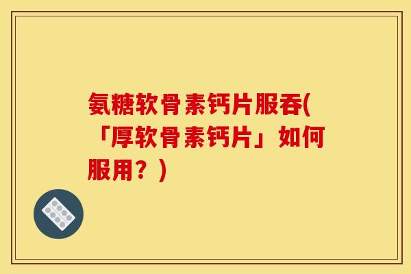 氨糖软骨素钙片服吞(「厚软骨素钙片」如何服用？)
