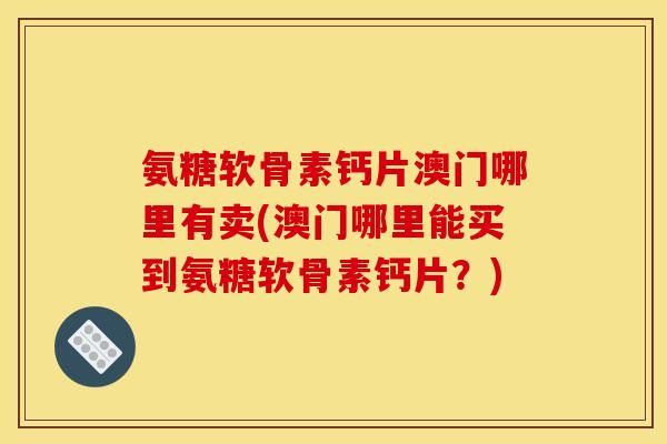 氨糖软骨素钙片澳门哪里有卖(澳门哪里能买到氨糖软骨素钙片？)