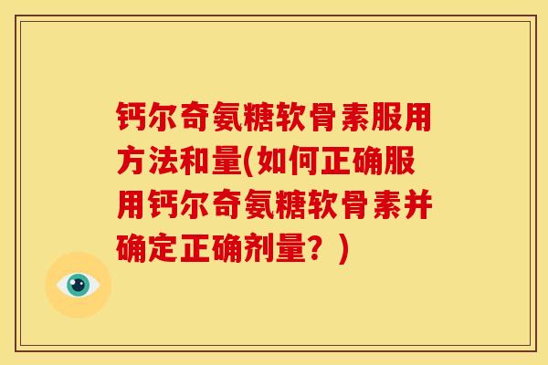 钙尔奇氨糖软骨素服用方法和量(如何正确服用钙尔奇氨糖软骨素并确定正确剂量？)