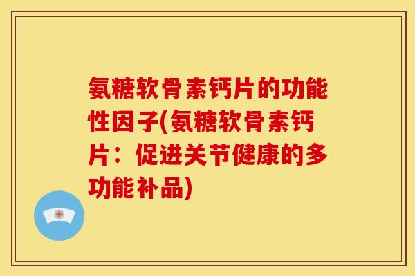 氨糖软骨素钙片的功能性因子(氨糖软骨素钙片:促进关节健康的多功能补品) 氨糖软骨素钙片的功能性因子(氨糖软骨素钙片:促进关节健康的多功能补品)