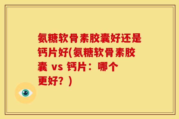 氨糖软骨素胶囊好还是钙片好(氨糖软骨素胶囊 vs 钙片:哪个更好?) 氨糖软骨素胶囊好还是钙片好(氨糖软骨素胶囊 vs 钙片:哪个更好?)