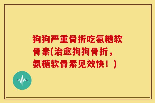 狗狗严重吃氨糖软骨素(愈狗狗,氨糖软骨素见效快!) 狗狗严重吃氨糖软骨素(愈狗狗,氨糖软骨素见效快!)