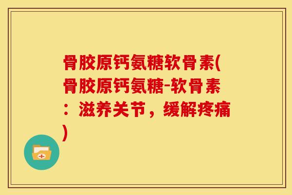 骨胶原钙氨糖软骨素(骨胶原钙氨糖-软骨素:滋养关节,缓解) 骨胶原钙氨糖软骨素(骨胶原钙氨糖-软骨素:滋养关节,缓解)