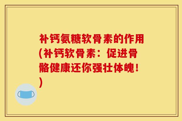 补钙氨糖软骨素的作用(补钙软骨素：促进骨骼健康还你强壮体魄！)