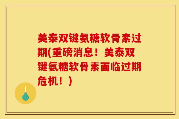 美泰双键氨糖软骨素过期(重磅消息！美泰双键氨糖软骨素面临过期危机！)
