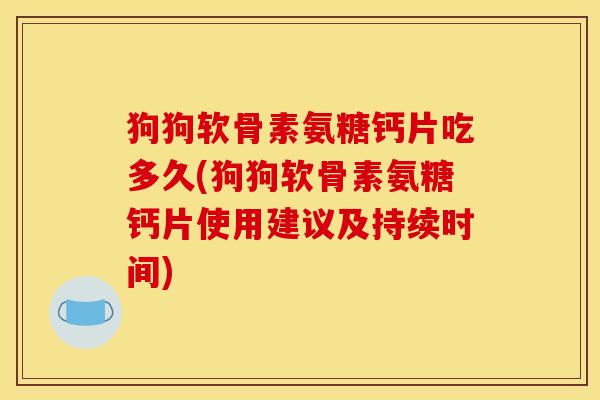 狗狗软骨素氨糖钙片吃多久(狗狗软骨素氨糖钙片使用建议及持续时间)