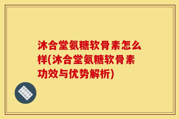 沐合堂氨糖软骨素怎么样(沐合堂氨糖软骨素功效与优势解析)