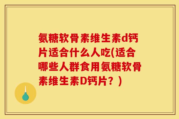 氨糖软骨素维生素d钙片适合什么人吃(适合哪些人群食用氨糖软骨素维生素D钙片?) 氨糖软骨素维生素d钙片适合什么人吃(适合哪些人群食用氨糖软骨素维生素D钙片?)