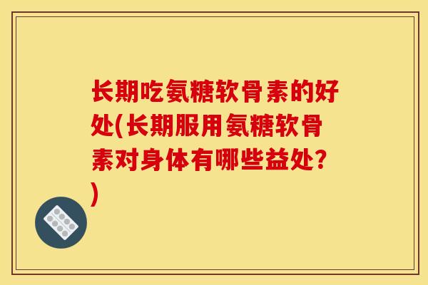 长期吃氨糖软骨素的好处(长期服用氨糖软骨素对身体有哪些益处？)